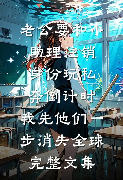 老公要和小助理注销身份玩私奔倒计时，我先他们一步消失全球完整文集