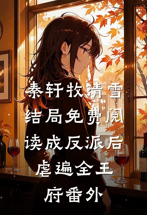 秦轩牧清雪结局免费阅读成反派后，虐遍全王府番外