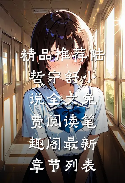 精品推荐陆哲宁舒小说全文免费阅读笔趣阁最新章节列表