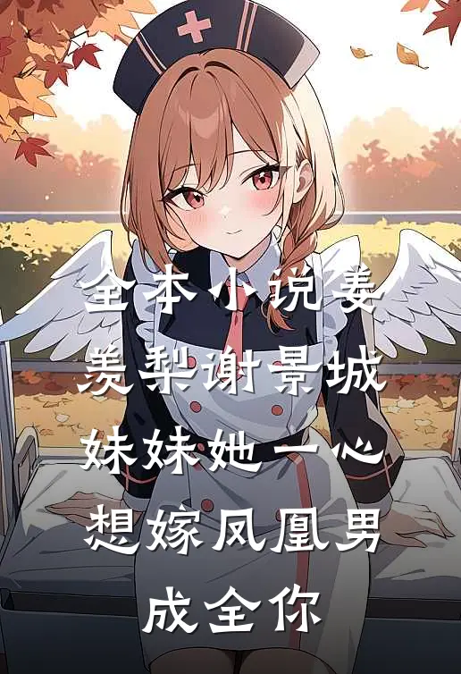 全本小说姜羡梨谢景城《妹妹她一心想嫁凤凰男,成全你》