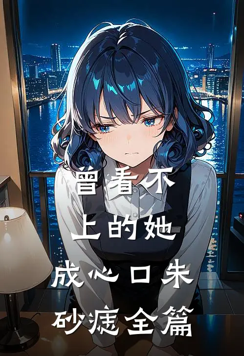 曾看不上的她，成心口朱砂痣全篇