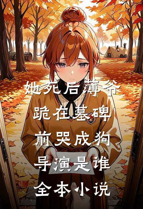 她死后薄爷跪在墓碑前哭成狗导演是谁全本小说