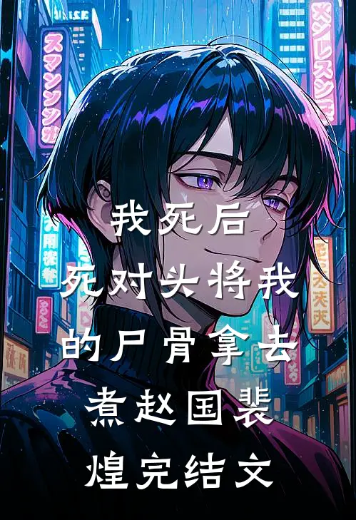 我死后，死对头将我的尸骨拿去煮赵国裴煌完结文
