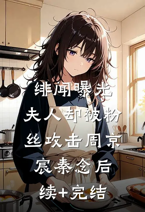 绯闻曝光，夫人却被粉丝攻击周京宸秦念后续+完结
