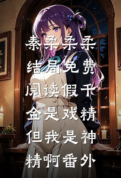 秦柔柔柔结局免费阅读假千金是戏精，但我是神精啊番外
