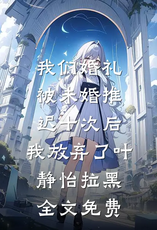 我们婚礼被未婚推迟十次后，我放弃了叶静怡拉黑全文免费