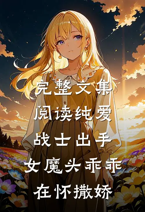 完整文集阅读纯爱战士出手：女魔头乖乖在怀撒娇
