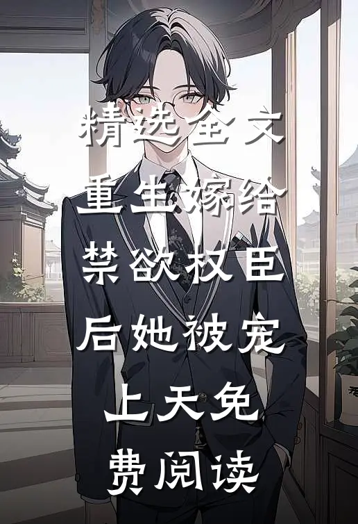 精选全文重生嫁给禁欲权臣后她被宠上天免费阅读
