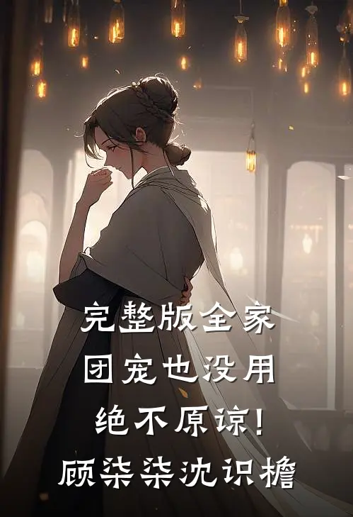 完整版全家团宠也没用,绝不原谅!顾柒柒沈识檐