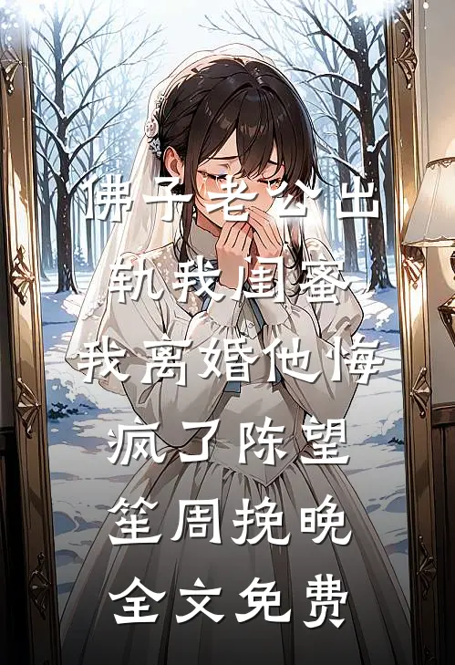 佛子老公出轨我闺蜜，我离婚他悔疯了陈望笙周挽晚全文免费