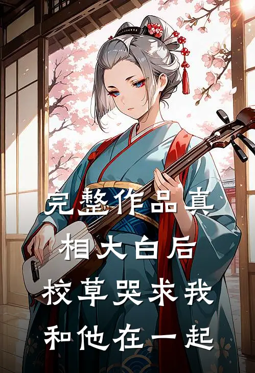 完整作品真相大白后，校草哭求我和他在一起