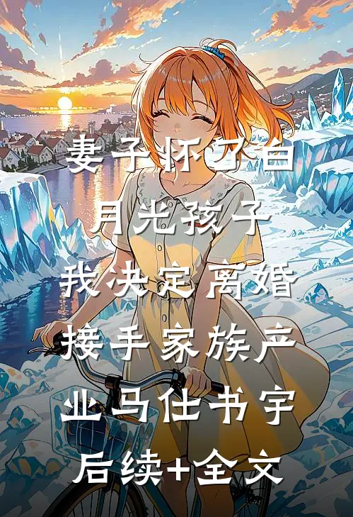 妻子怀了白月光孩子，我决定离婚接手家族产业马仕书宇后续+全文