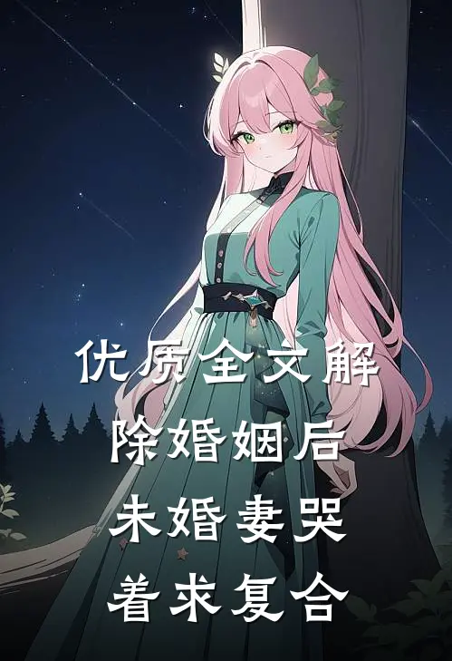 优质全文解除婚姻后，未婚妻哭着求复合