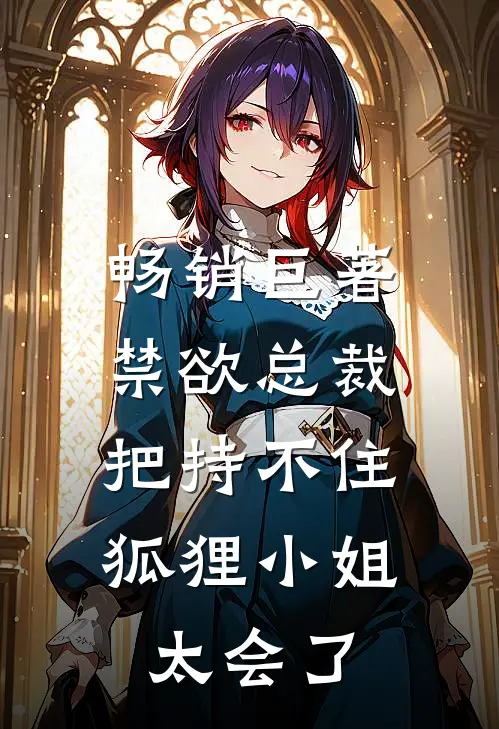 畅销巨著禁欲总裁把持不住，狐狸小姐太会了