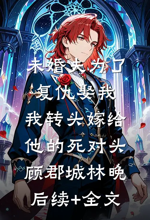 未婚夫为了复仇娶我，我转头嫁给他的死对头顾郡城林晚后续+全文