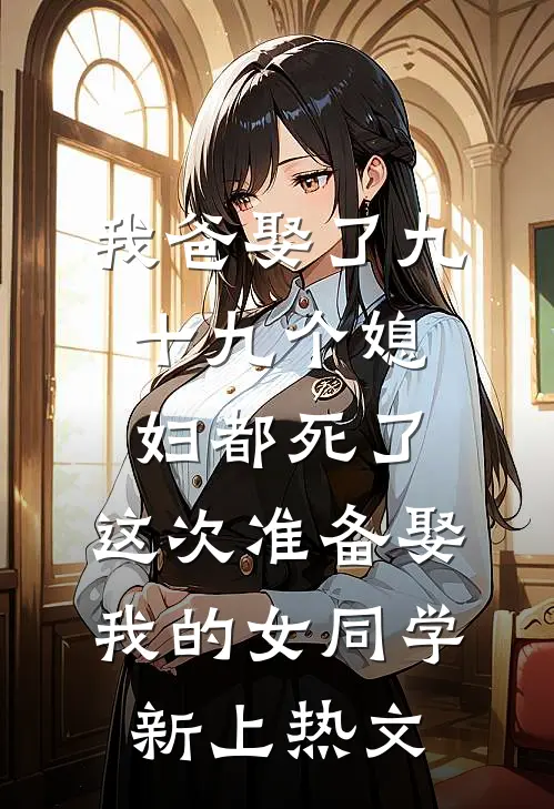 我爸娶了九十九个媳妇都死了，这次准备娶我的女同学新上热文