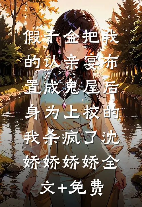 假千金把我的认亲宴布置成鬼屋后，身为上校的我杀疯了沈娇娇娇娇全文+免费