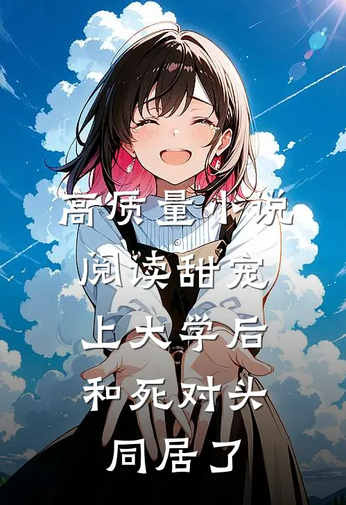 高质量小说阅读甜宠：上大学后，和死对头同居了