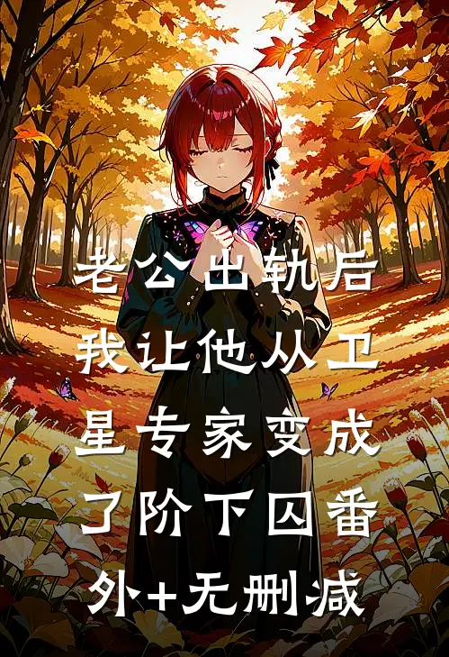 老公出轨后，我让他从卫星专家变成了阶下囚番外+无删减