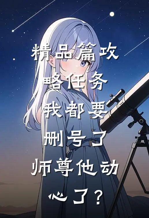 精品篇攻略任务：我都要删号了，师尊他动心了？