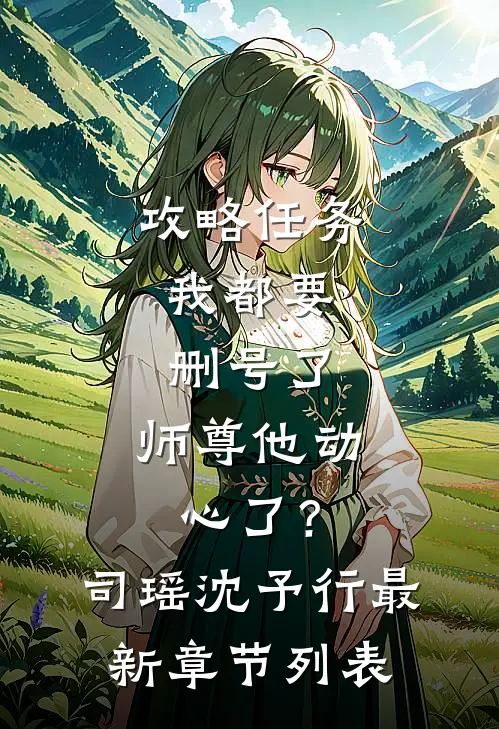 攻略任务：我都要删号了，师尊他动心了？司瑶沈予行最新章节列表
