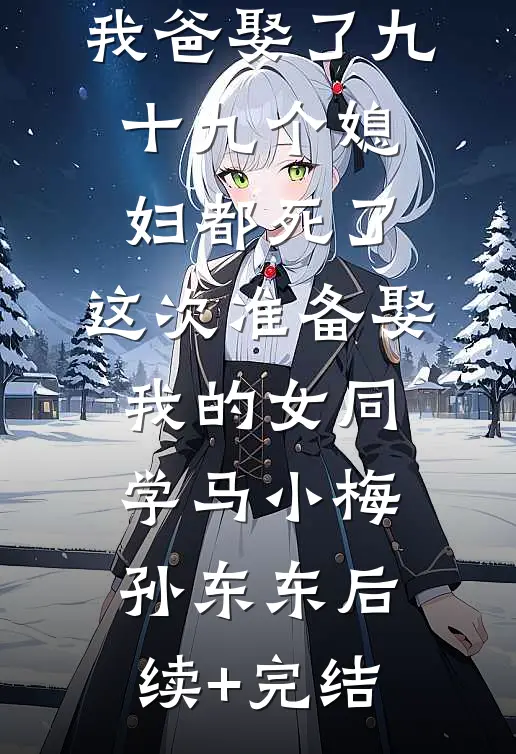 我爸娶了九十九个媳妇都死了，这次准备娶我的女同学马小梅孙东东后续+完结