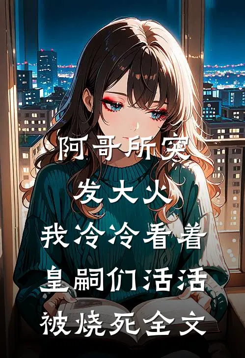 阿哥所突发大火，我冷冷看着皇嗣们活活被烧死全文