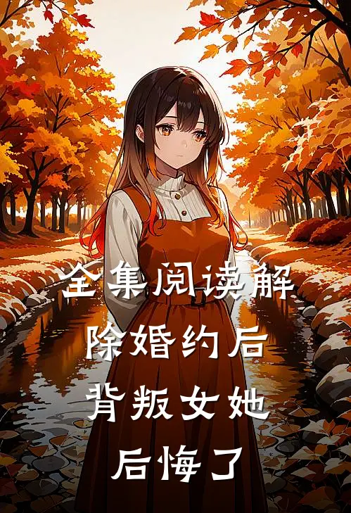 全集阅读解除婚约后，背叛女她后悔了