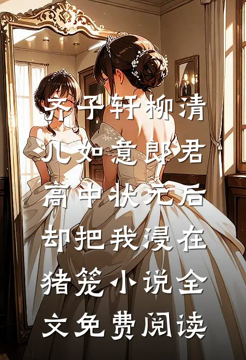 齐子轩柳清儿如意郎君高中状元后，却把我浸在猪笼小说全文免费阅读