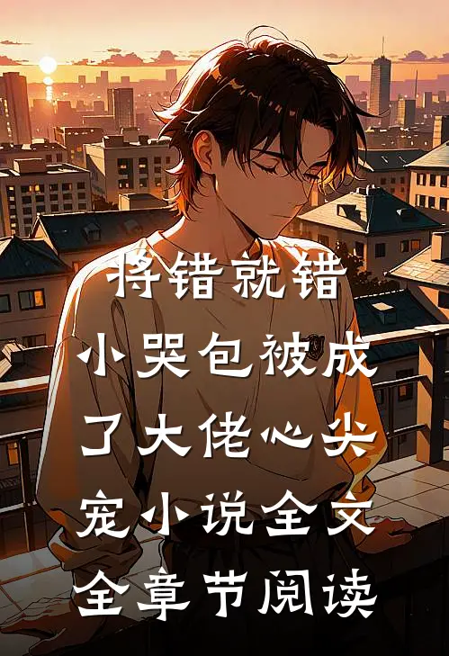 将错就错：小哭包被成了大佬心尖宠小说全文全章节阅读