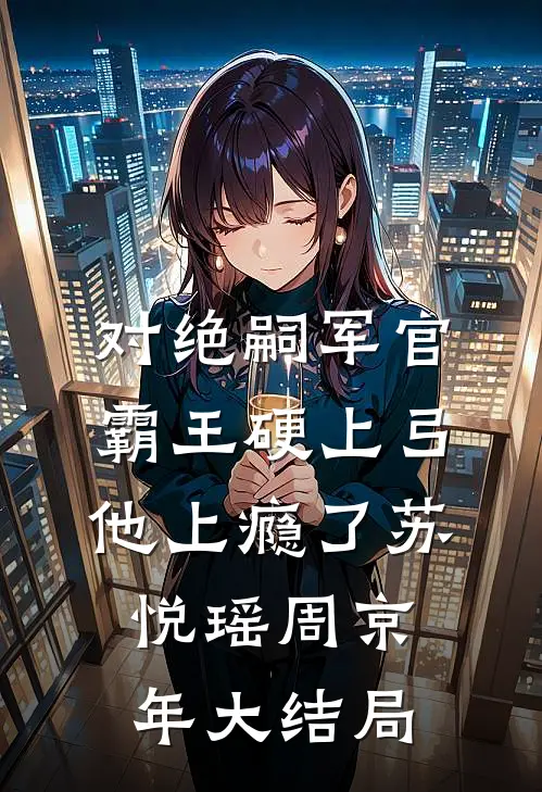 对绝嗣军官霸王硬上弓，他上瘾了苏悦瑶周京年大结局