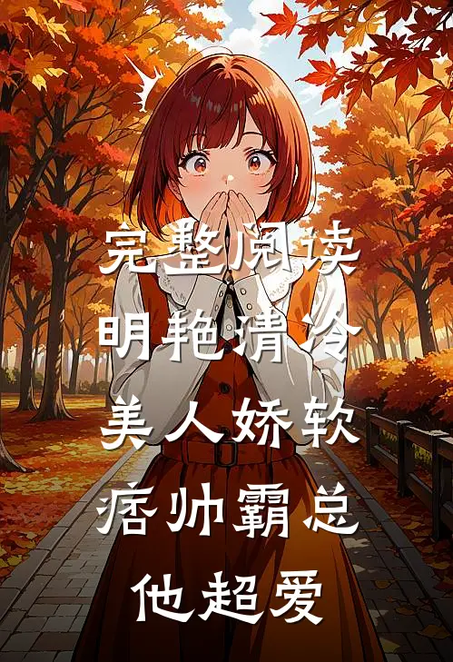 完整阅读明艳清冷美人娇软，痞帅霸总他超爱