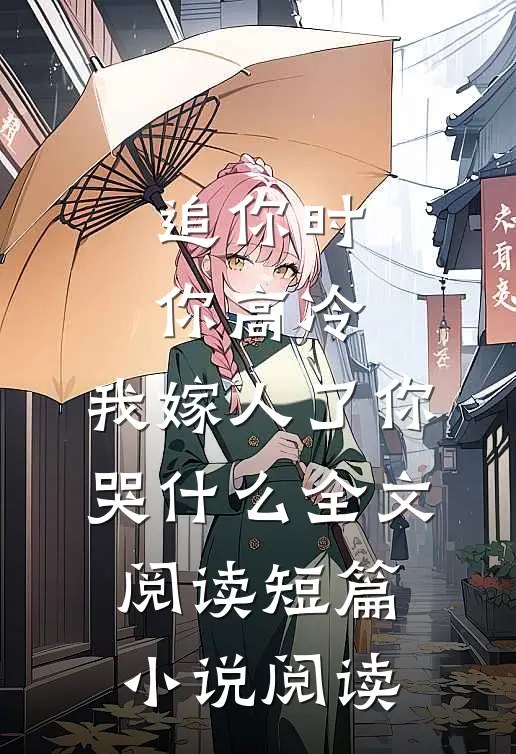 追你时你高冷,我嫁人了你哭什么全文阅读短篇小说阅读
