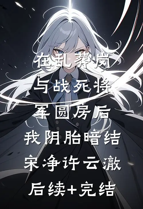 在乱葬岗与战死将军圆房后，我阴胎暗结宋净许云澈后续+完结