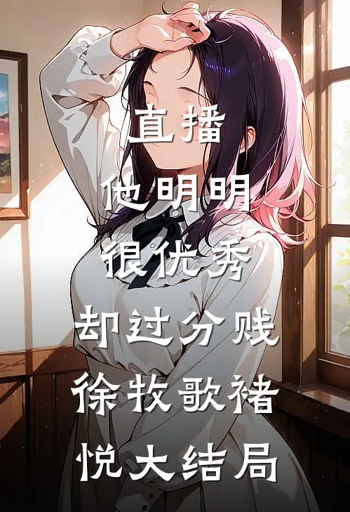 直播：他明明很优秀，却过分贱徐牧歌褚悦大结局