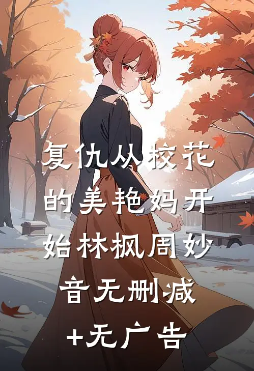 复仇从校花的美艳妈开始林枫周妙音无删减+无广告