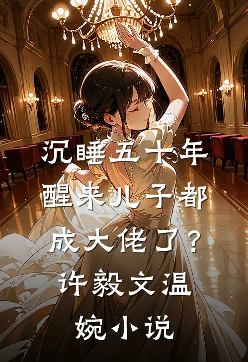 沉睡五十年，醒来儿子都成大佬了？许毅文温婉小说