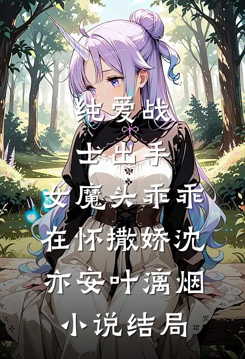纯爱战士出手：女魔头乖乖在怀撒娇沈亦安叶漓烟小说结局