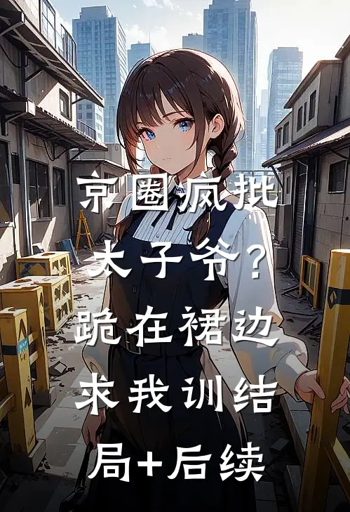 京圈疯批太子爷？跪在裙边求我训结局+后续