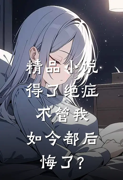 精品小说得了绝症不管我，如今都后悔了?