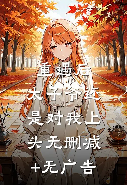 重遇后，太子爷还是对我上头无删减+无广告