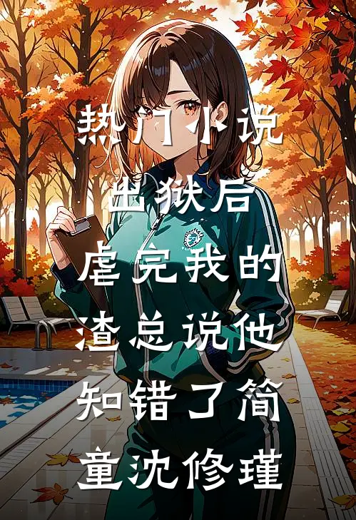 热门小说出狱后，虐完我的渣总说他知错了简童沈修瑾