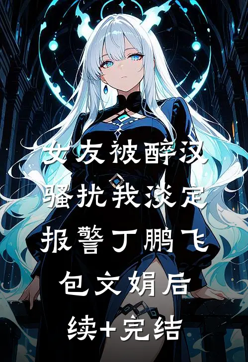女友被醉汉骚扰我淡定报警丁鹏飞包文娟后续+完结