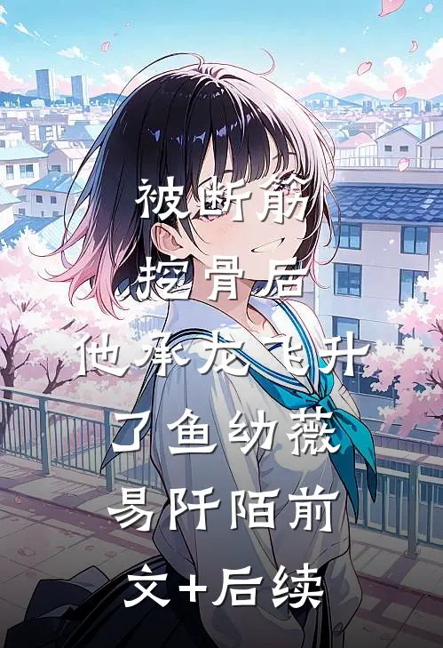 被断筋挖骨后，他承龙飞升了鱼幼薇易阡陌前文+后续
