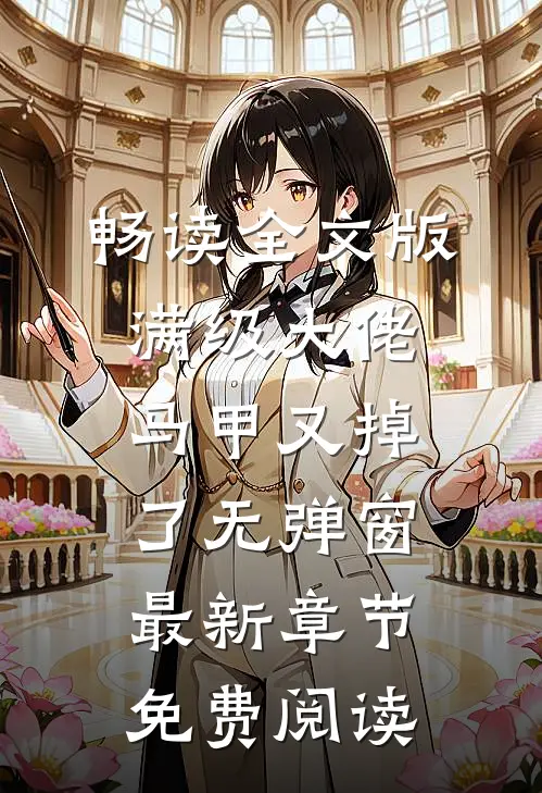 畅读全文版满级大佬马甲又掉了 无弹窗 最新章节 免费阅读