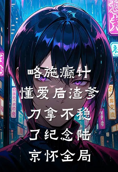 略施癫计，懂爱后渣爹刀拿不稳了纪念陆京怀全局