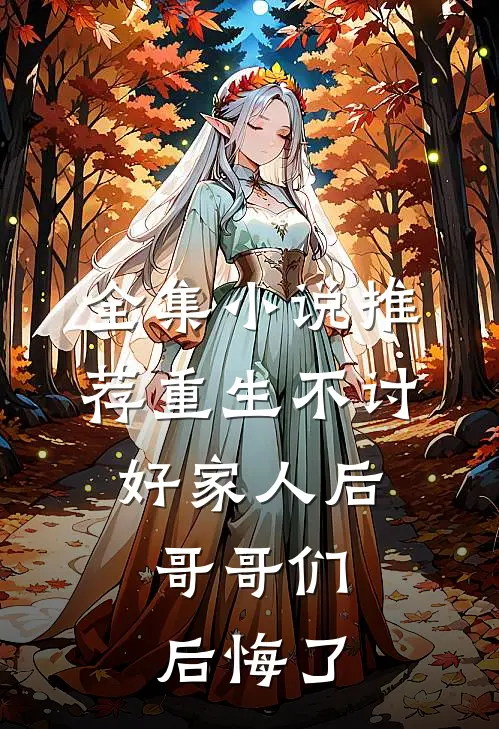 全集小说推荐重生不讨好家人后，哥哥们后悔了