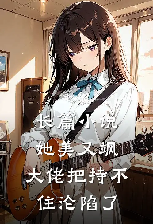 长篇小说她美又飒，大佬把持不住沦陷了