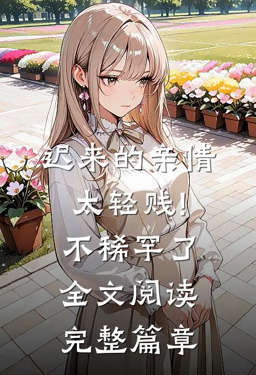 迟来的亲情太轻贱!不稀罕了全文阅读完整篇章