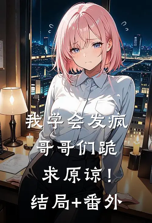 我学会发疯，哥哥们跪求原谅！结局+番外